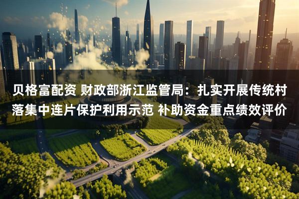 贝格富配资 财政部浙江监管局：扎实开展传统村落集中连片保护利用示范 补助资金重点绩效评价