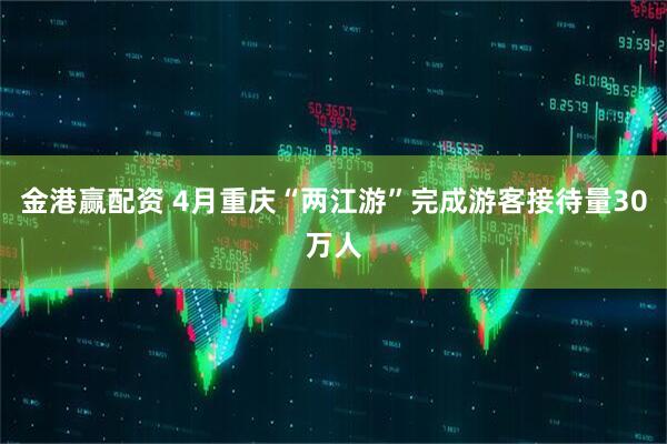 金港赢配资 4月重庆“两江游”完成游客接待量30万人