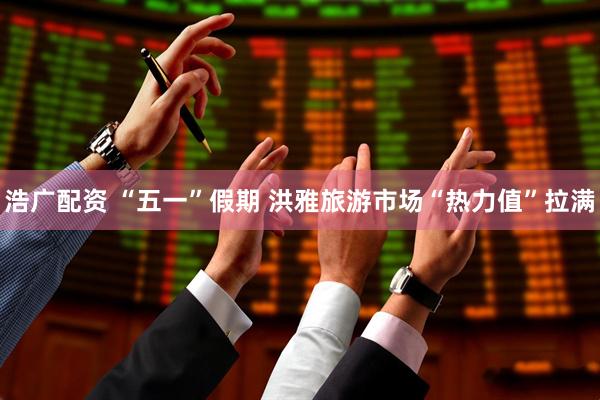 浩广配资 “五一”假期 洪雅旅游市场“热力值”拉满