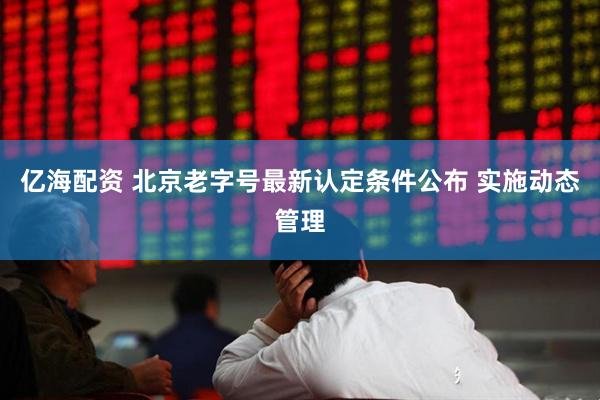 亿海配资 北京老字号最新认定条件公布 实施动态管理