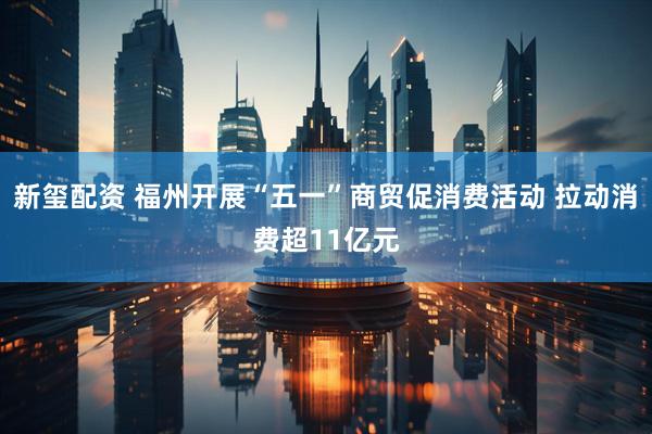 新玺配资 福州开展“五一”商贸促消费活动 拉动消费超11亿元