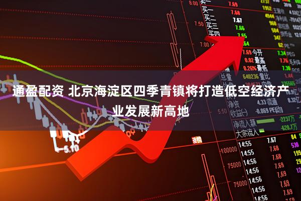 通盈配资 北京海淀区四季青镇将打造低空经济产业发展新高地