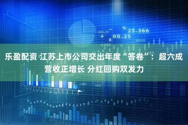 乐盈配资 江苏上市公司交出年度“答卷”：超六成营收正增长 分红回购双发力