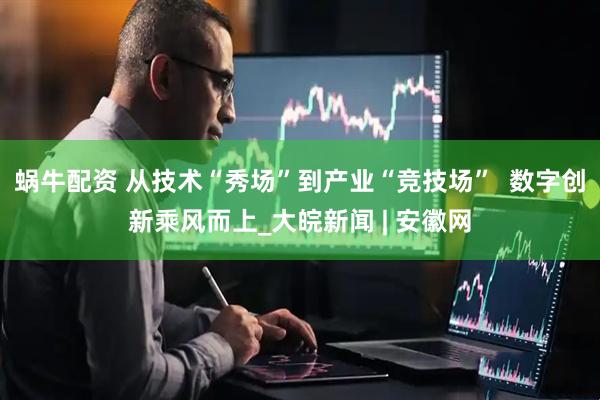 蜗牛配资 从技术“秀场”到产业“竞技场”  数字创新乘风而上_大皖新闻 | 安徽网