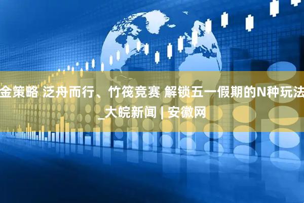 金策略 泛舟而行、竹筏竞赛 解锁五一假期的N种玩法_大皖新闻 | 安徽网
