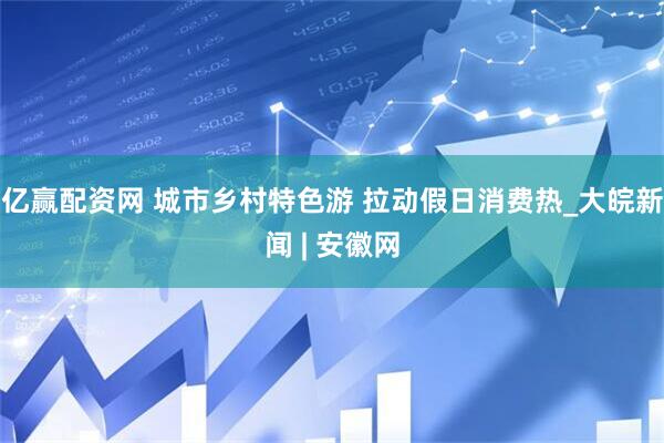 亿赢配资网 城市乡村特色游 拉动假日消费热_大皖新闻 | 安徽网