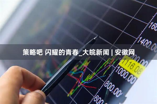 策略吧 闪耀的青春_大皖新闻 | 安徽网