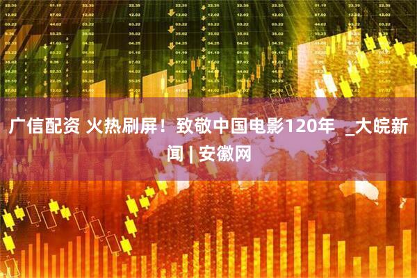 广信配资 火热刷屏！致敬中国电影120年  _大皖新闻 | 安徽网