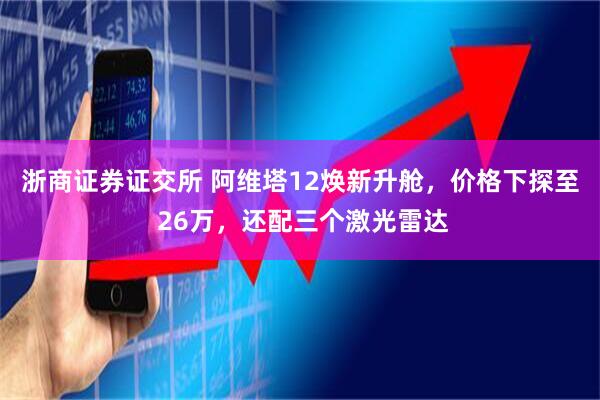 浙商证券证交所 阿维塔12焕新升舱，价格下探至 26万，还配三个激光雷达