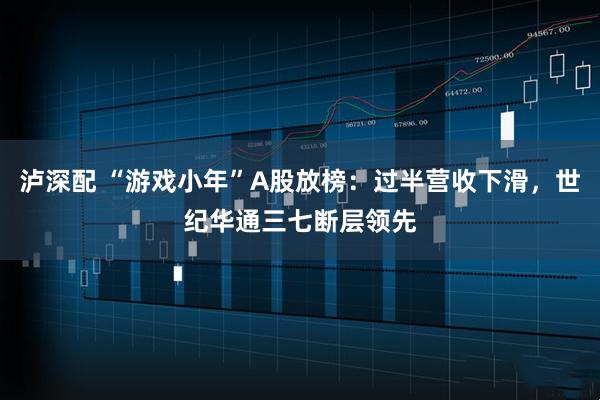 泸深配 “游戏小年”A股放榜：过半营收下滑，世纪华通三七断层领先