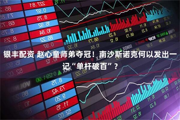 银丰配资 赵心童师弟夺冠！南沙斯诺克何以发出一记“单杆破百”？