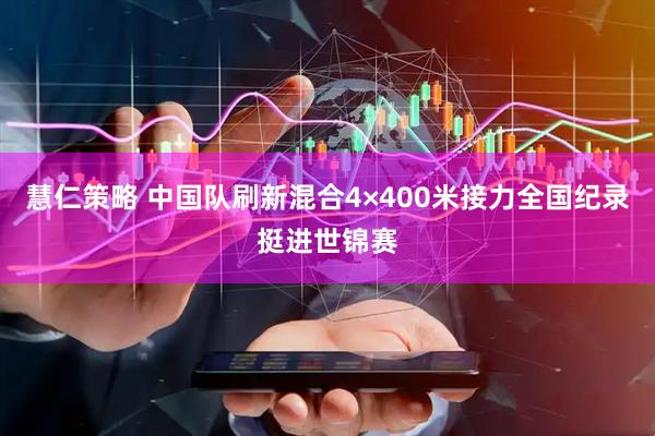 慧仁策略 中国队刷新混合4×400米接力全国纪录挺进世锦赛
