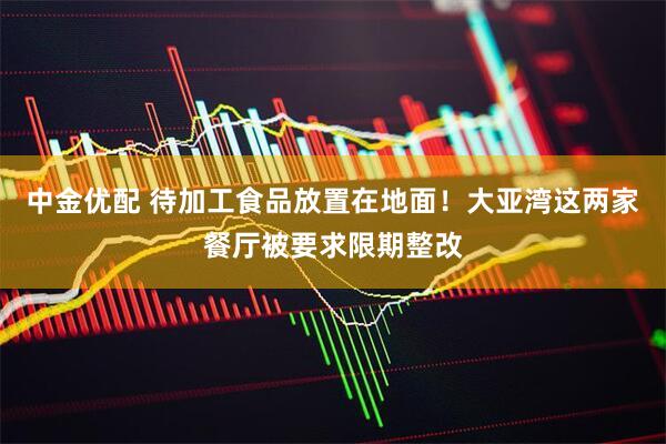 中金优配 待加工食品放置在地面！大亚湾这两家餐厅被要求限期整改