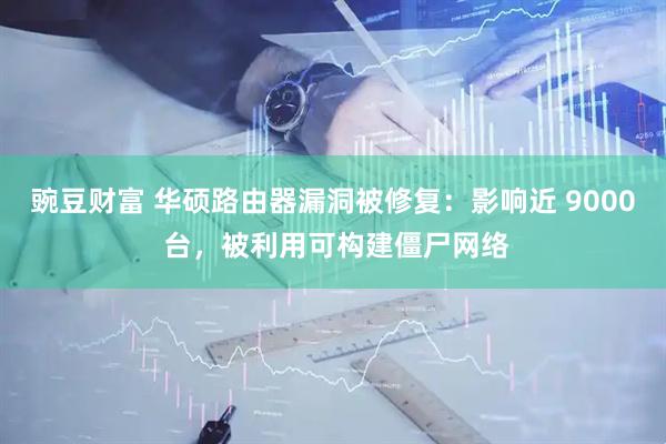 豌豆财富 华硕路由器漏洞被修复：影响近 9000 台，被利用可构建僵尸网络