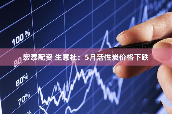 宏泰配资 生意社：5月活性炭价格下跌