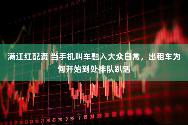满江红配资 当手机叫车融入大众日常，出租车为何开始到处排队趴活