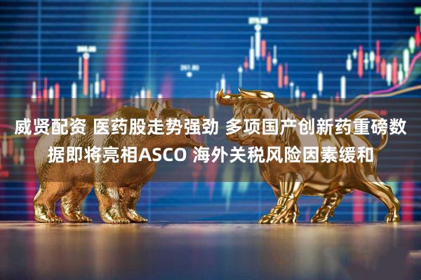 威贤配资 医药股走势强劲 多项国产创新药重磅数据即将亮相ASCO 海外关税风险因素缓和