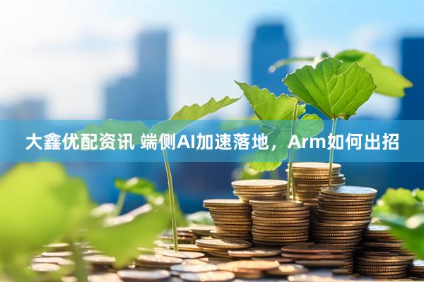 大鑫优配资讯 端侧AI加速落地，Arm如何出招