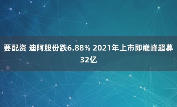 要配资 迪阿股份跌6.88% 2021年上市即巅峰超募32亿