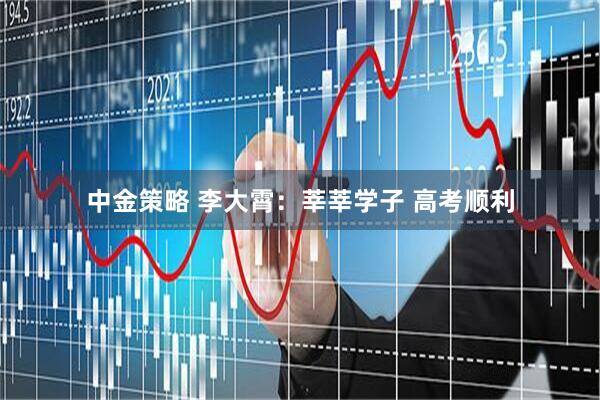 中金策略 李大霄：莘莘学子 高考顺利