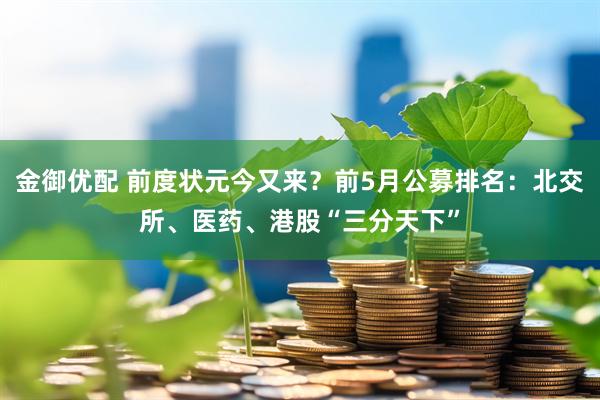 金御优配 前度状元今又来？前5月公募排名：北交所、医药、港股“三分天下”