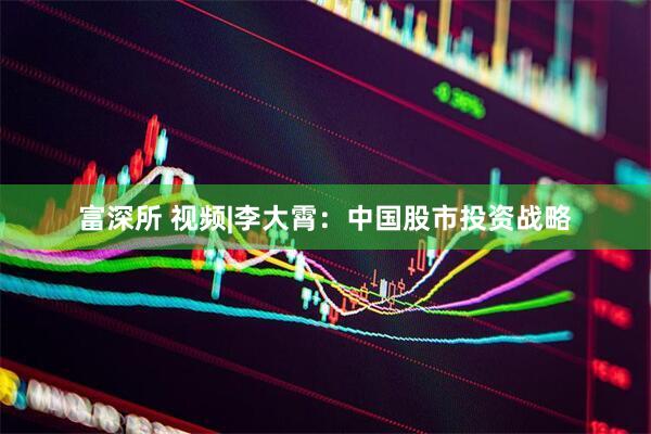 富深所 视频|李大霄：中国股市投资战略