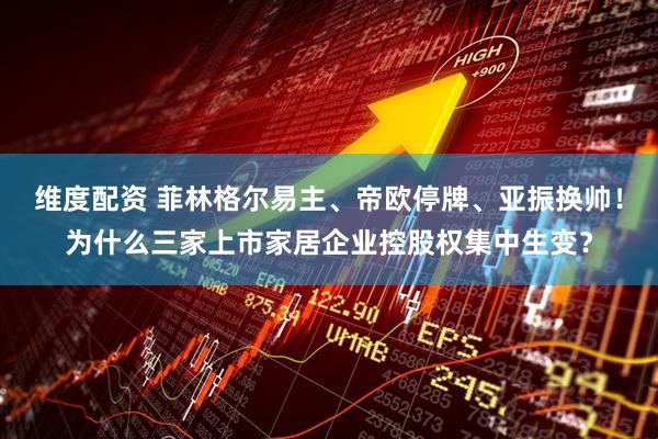 维度配资 菲林格尔易主、帝欧停牌、亚振换帅！为什么三家上市家居企业控股权集中生变？