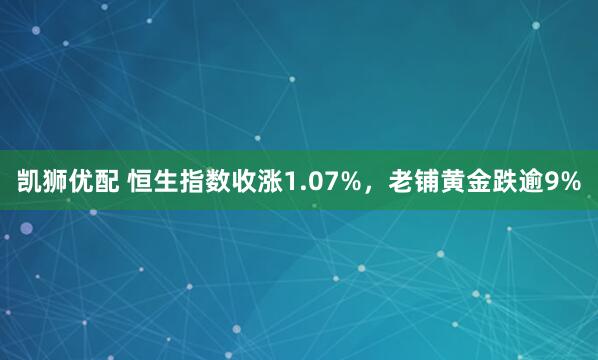 凯狮优配 恒生指数收涨1.07%，老铺黄金跌逾9%