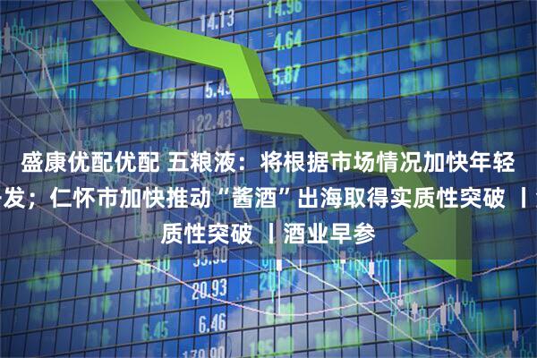 盛康优配优配 五粮液：将根据市场情况加快年轻化产品开发；仁怀市加快推动“酱酒”出海取得实质性突破 丨酒业早参
