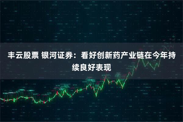 丰云股票 银河证券：看好创新药产业链在今年持续良好表现