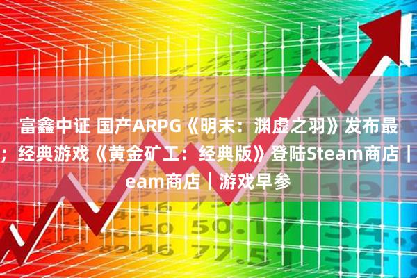 富鑫中证 国产ARPG《明末：渊虚之羽》发布最新预告片；经典游戏《黄金矿工：经典版》登陆Steam商店｜游戏早参