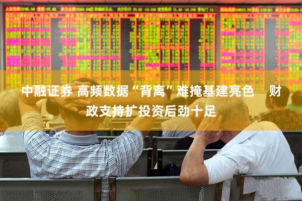 中融证券 高频数据“背离”难掩基建亮色    财政支持扩投资后劲十足