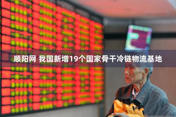 顺阳网 我国新增19个国家骨干冷链物流基地