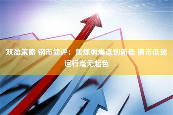 双盈策略 钢市简评：焦煤弱爆连创新低 钢市低迷运行毫无起色