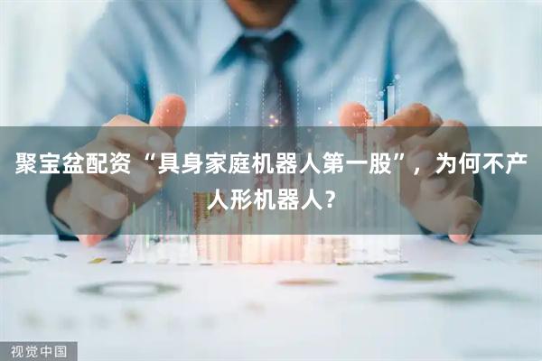 聚宝盆配资 “具身家庭机器人第一股”，为何不产人形机器人？