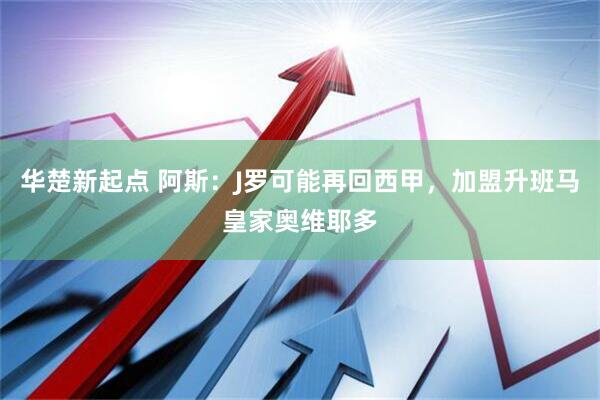 华楚新起点 阿斯：J罗可能再回西甲，加盟升班马皇家奥维耶多