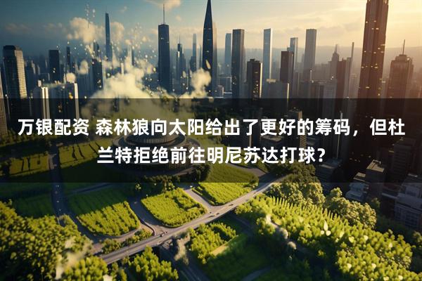 万银配资 森林狼向太阳给出了更好的筹码，但杜兰特拒绝前往明尼苏达打球？