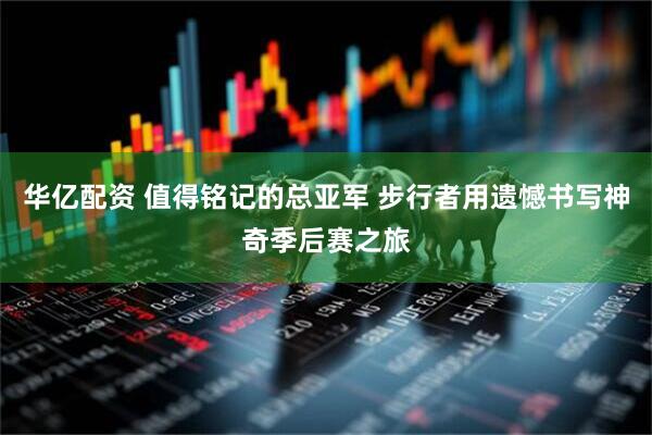 华亿配资 值得铭记的总亚军 步行者用遗憾书写神奇季后赛之旅