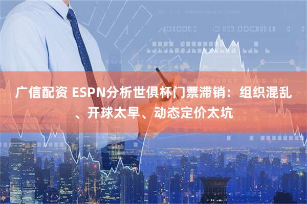 广信配资 ESPN分析世俱杯门票滞销：组织混乱、开球太早、动态定价太坑