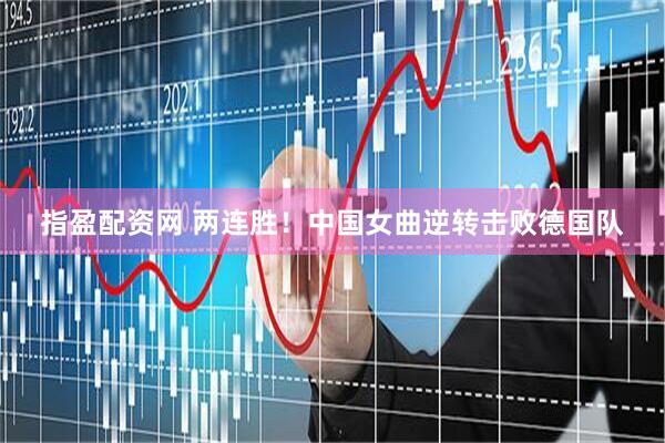 指盈配资网 两连胜！中国女曲逆转击败德国队