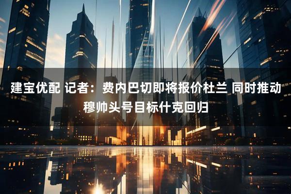 建宝优配 记者：费内巴切即将报价杜兰 同时推动穆帅头号目标什克回归