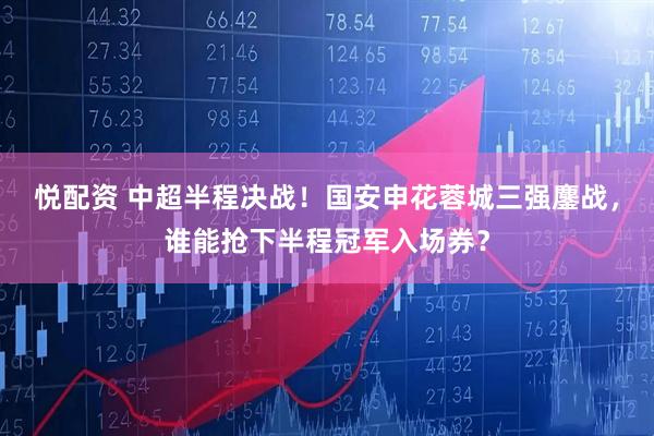 悦配资 中超半程决战！国安申花蓉城三强鏖战，谁能抢下半程冠军入场券？