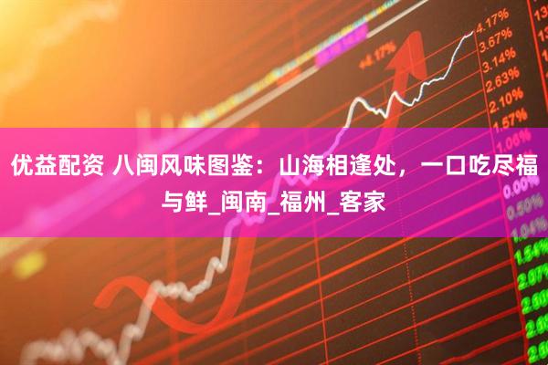 优益配资 八闽风味图鉴：山海相逢处，一口吃尽福与鲜_闽南_福州_客家