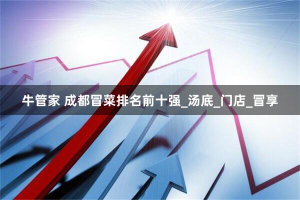 牛管家 成都冒菜排名前十强_汤底_门店_冒享