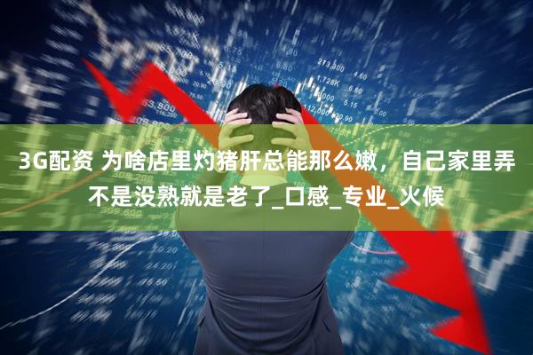3G配资 为啥店里灼猪肝总能那么嫩，自己家里弄不是没熟就是老了_口感_专业_火候