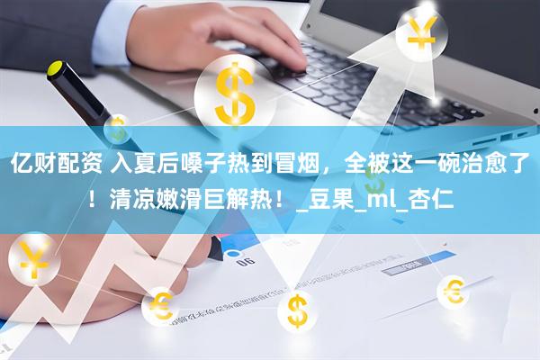 亿财配资 入夏后嗓子热到冒烟，全被这一碗治愈了！清凉嫩滑巨解热！_豆果_ml_杏仁