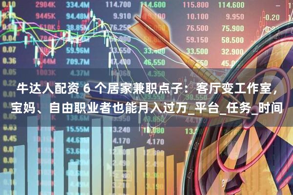 牛达人配资 6 个居家兼职点子：客厅变工作室，宝妈、自由职业者也能月入过万_平台_任务_时间