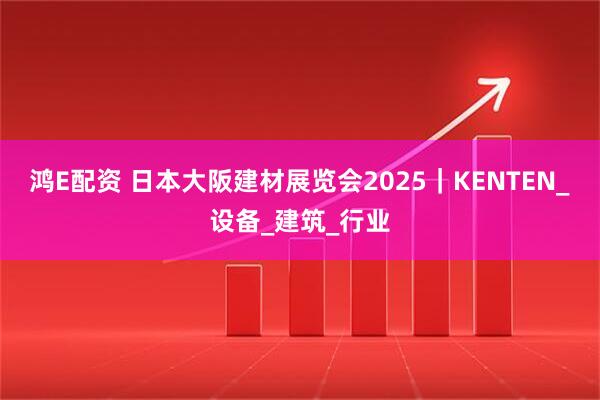 鸿E配资 日本大阪建材展览会2025｜KENTEN_设备_建筑_行业