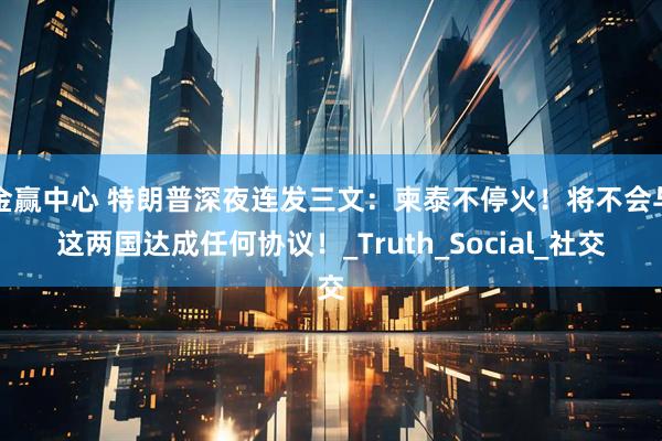 金赢中心 特朗普深夜连发三文：柬泰不停火！将不会与这两国达成任何协议！_Truth_Social_社交