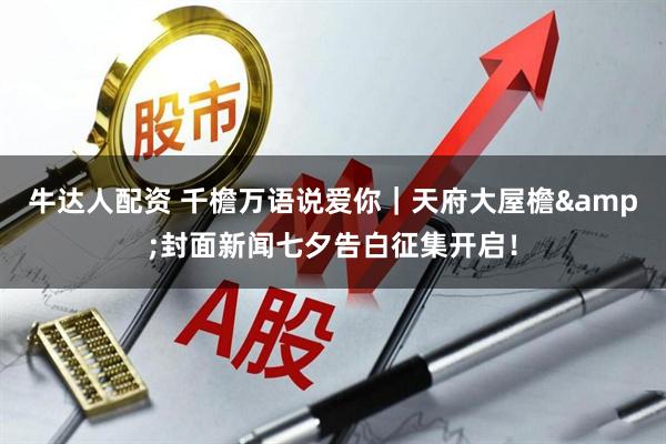 牛达人配资 千檐万语说爱你｜天府大屋檐&封面新闻七夕告白征集开启！